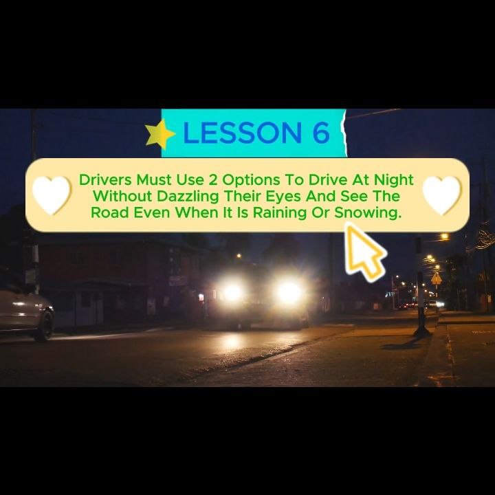 LESSON 6 DRIVERS MUST USE 2 OPTIONS TO DRIVE AT NIGHT WITHOUT DAZZLING THEIR EYES AND SEE THE ROAD EVEN WHEN IT IS RAINING OR SNOWING